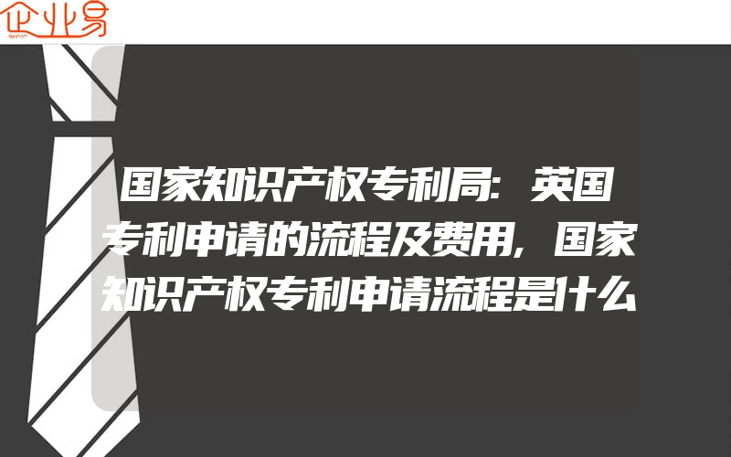 国家知识产权专利局:英国专利申请的流程及费用,国家知识产权专利申请流程是什么