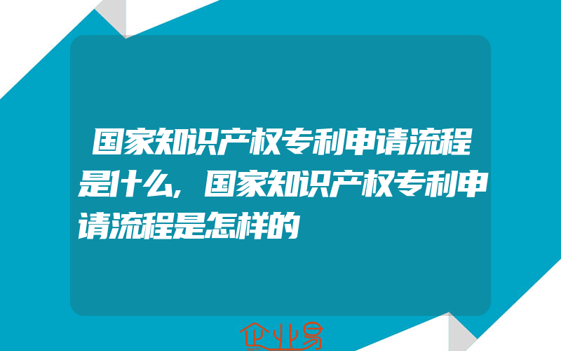 国家知识产权专利申请流程是什么,国家知识产权专利申请流程是怎样的