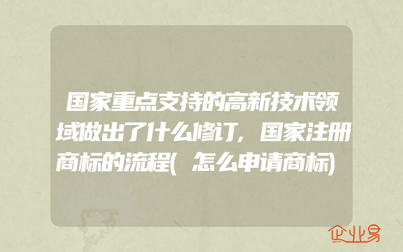 国家重点支持的高新技术领域做出了什么修订,国家注册商标的流程(怎么申请商标)