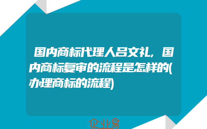 国内商标代理人吕文礼,国内商标复审的流程是怎样的(办理商标的流程)