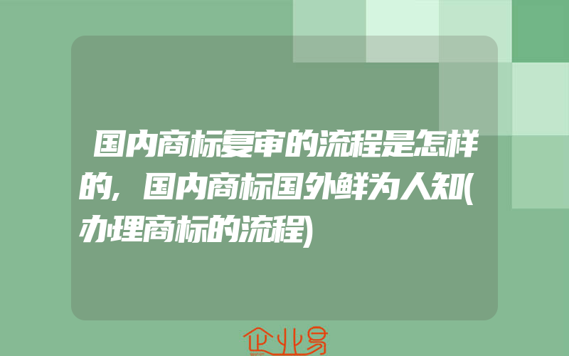 国内商标复审的流程是怎样的,国内商标国外鲜为人知(办理商标的流程)