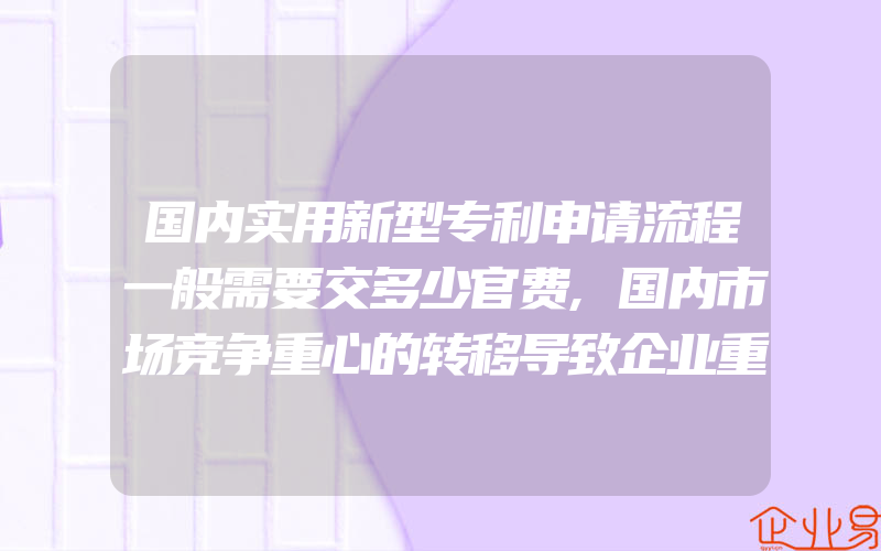 国内实用新型专利申请流程一般需要交多少官费,国内市场竞争重心的转移导致企业重视商标问题(办理商标的流程)