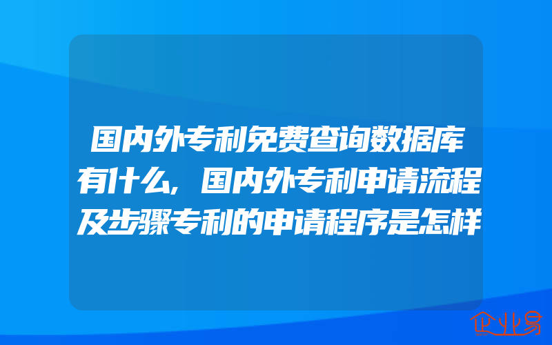 国内外专利免费查询数据库有什么,国内外专利申请流程及步骤专利的申请程序是怎样的