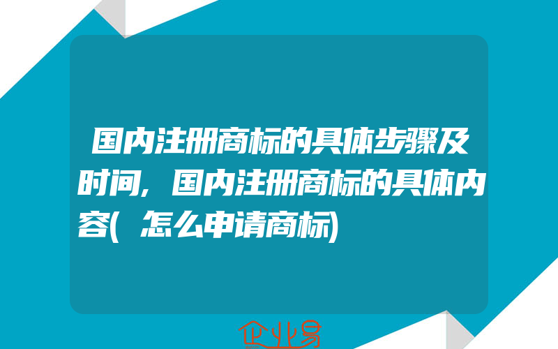 国内注册商标的具体步骤及时间,国内注册商标的具体内容(怎么申请商标)