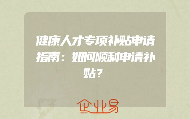 健康人才专项补贴申请指南：如何顺利申请补贴？