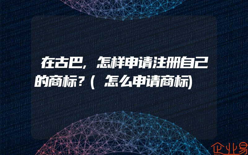 在古巴,怎样申请注册自己的商标？(怎么申请商标)