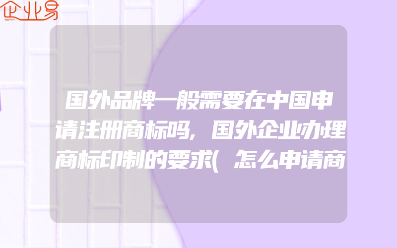 国外品牌一般需要在中国申请注册商标吗,国外企业办理商标印制的要求(怎么申请商标)