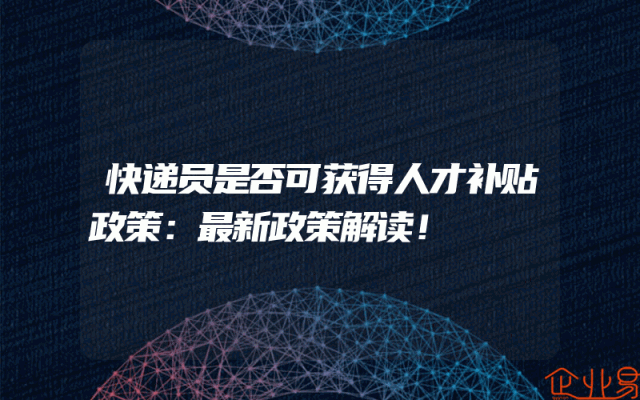 快递员是否可获得人才补贴政策：最新政策解读！