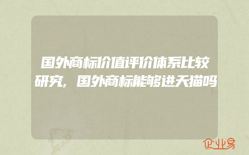 国外商标价值评价体系比较研究,国外商标能够进天猫吗