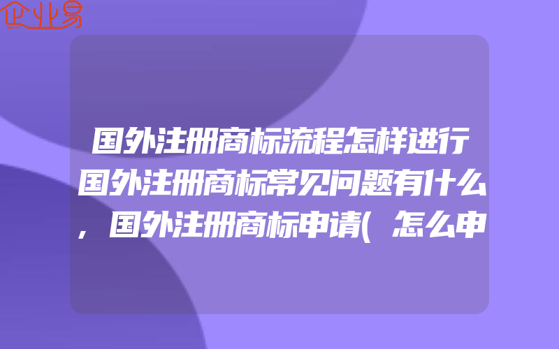 国外注册商标流程怎样进行国外注册商标常见问题有什么,国外注册商标申请(怎么申请商标)