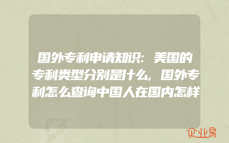 国外专利申请知识:美国的专利类型分别是什么,国外专利怎么查询中国人在国内怎样查询国外专利