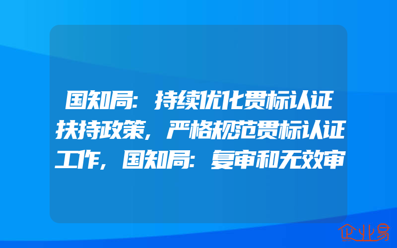 国知局:持续优化贯标认证扶持政策,严格规范贯标认证工作,国知局:复审和无效审理部远程审理系统操作手册