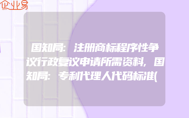 国知局:注册商标程序性争议行政复议申请所需资料,国知局:专利代理人代码标准(怎么申请商标)