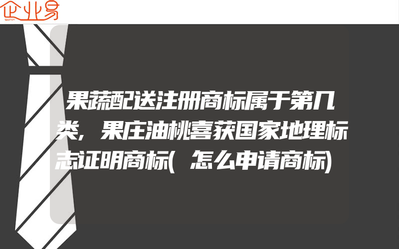 果蔬配送注册商标属于第几类,果庄油桃喜获国家地理标志证明商标(怎么申请商标)