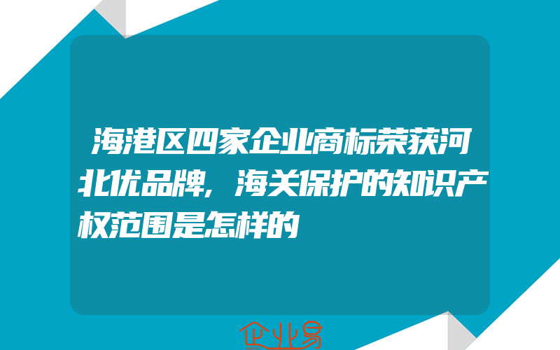 海港区四家企业商标荣获河北优品牌,海关保护的知识产权范围是怎样的