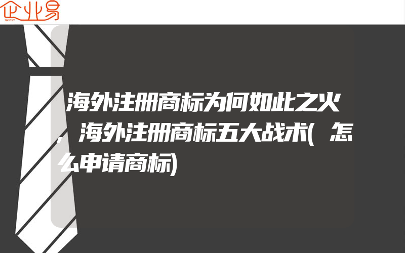 海外注册商标为何如此之火,海外注册商标五大战术(怎么申请商标)