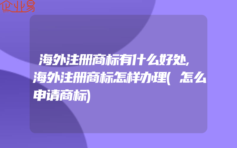 海外注册商标有什么好处,海外注册商标怎样办理(怎么申请商标)