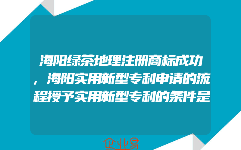 海阳绿茶地理注册商标成功,海阳实用新型专利申请的流程授予实用新型专利的条件是什么(怎么申请商标)