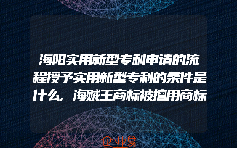 海阳实用新型专利申请的流程授予实用新型专利的条件是什么,海贼王商标被擅用商标权利人诉游戏开发者未获支持(办理商标的流程)