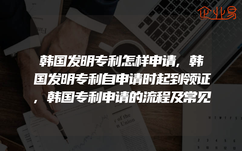 韩国发明专利怎样申请,韩国发明专利自申请时起到领证,韩国专利申请的流程及常见问题