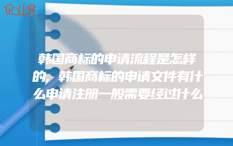 韩国商标的申请流程是怎样的,韩国商标的申请文件有什么申请注册一般需要经过什么流程(怎么申请商标)