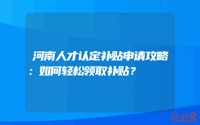 河南人才认定补贴申请攻略：如何轻松领取补贴？