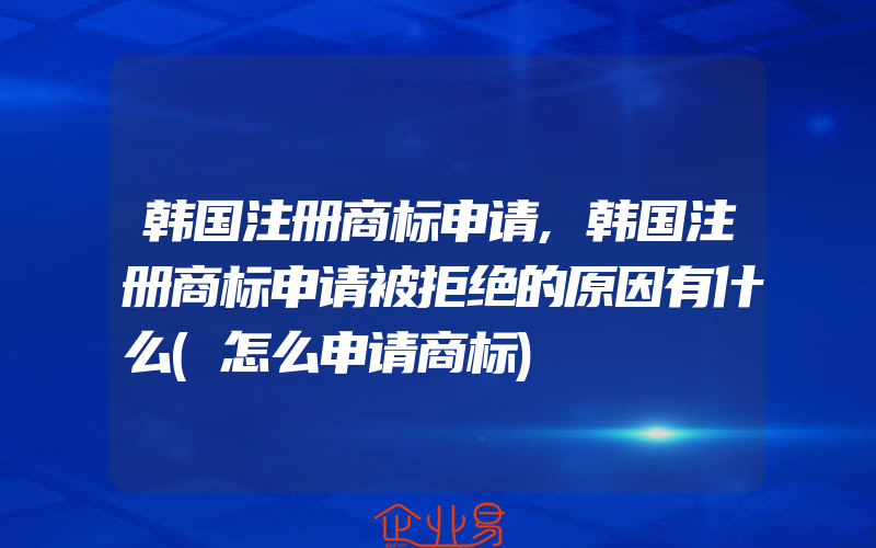 韩国注册商标申请,韩国注册商标申请被拒绝的原因有什么(怎么申请商标)