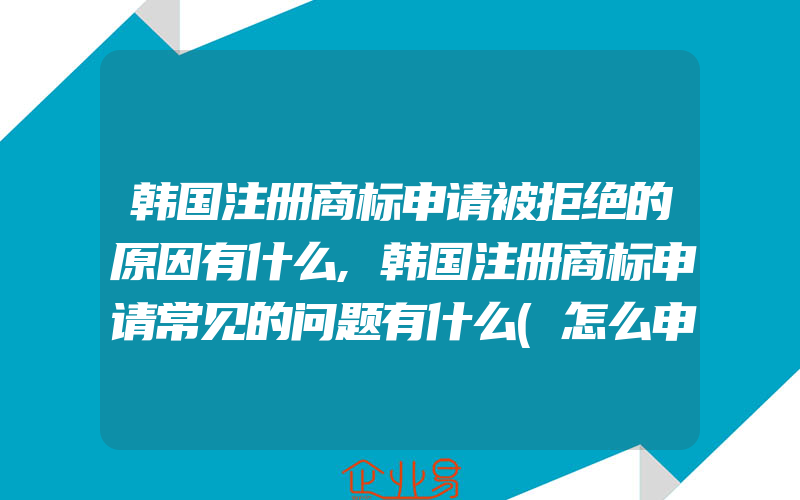 韩国注册商标申请被拒绝的原因有什么,韩国注册商标申请常见的问题有什么(怎么申请商标)