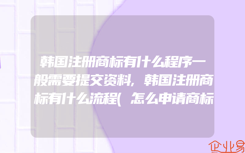 韩国注册商标有什么程序一般需要提交资料,韩国注册商标有什么流程(怎么申请商标)