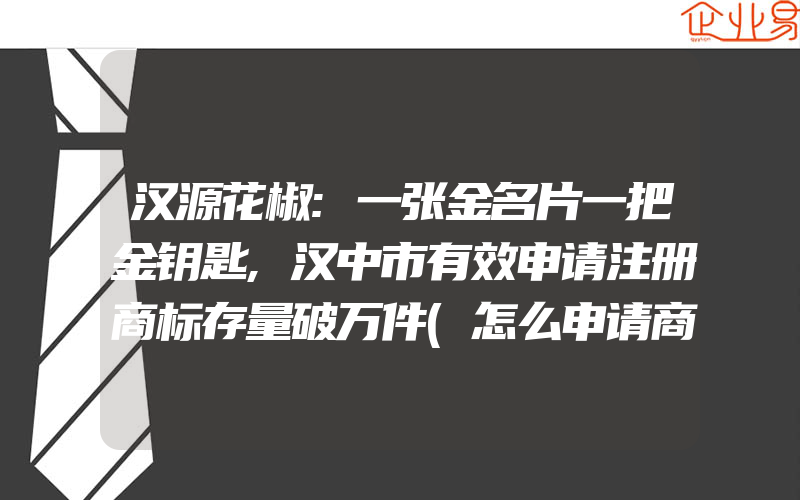 汉源花椒:一张金名片一把金钥匙,汉中市有效申请注册商标存量破万件(怎么申请商标)