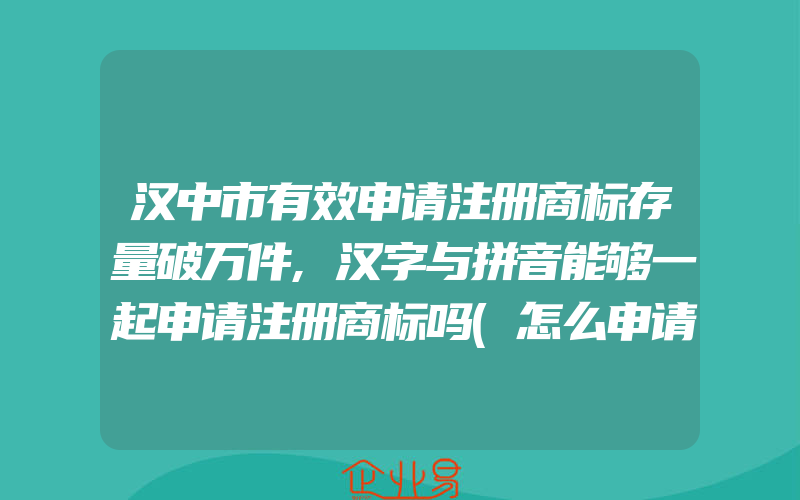 汉中市有效申请注册商标存量破万件,汉字与拼音能够一起申请注册商标吗(怎么申请商标)