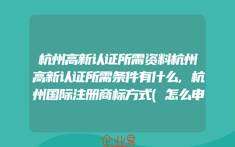 杭州高新认证所需资料杭州高新认证所需条件有什么,杭州国际注册商标方式(怎么申请商标)