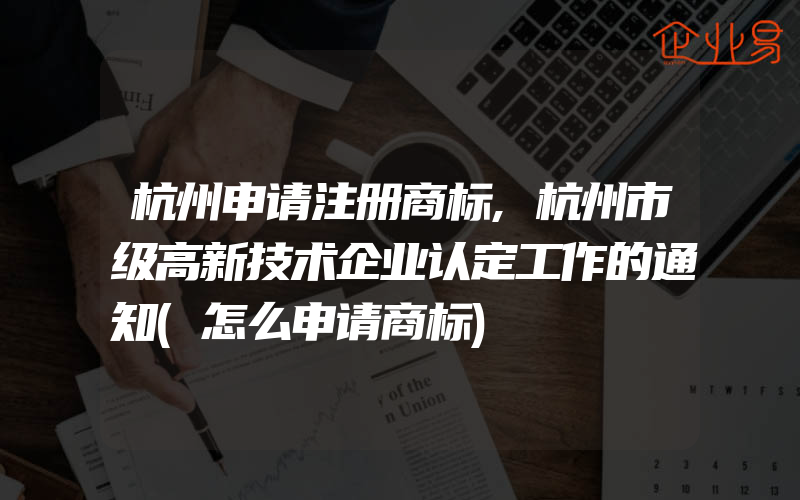 杭州申请注册商标,杭州市级高新技术企业认定工作的通知(怎么申请商标)