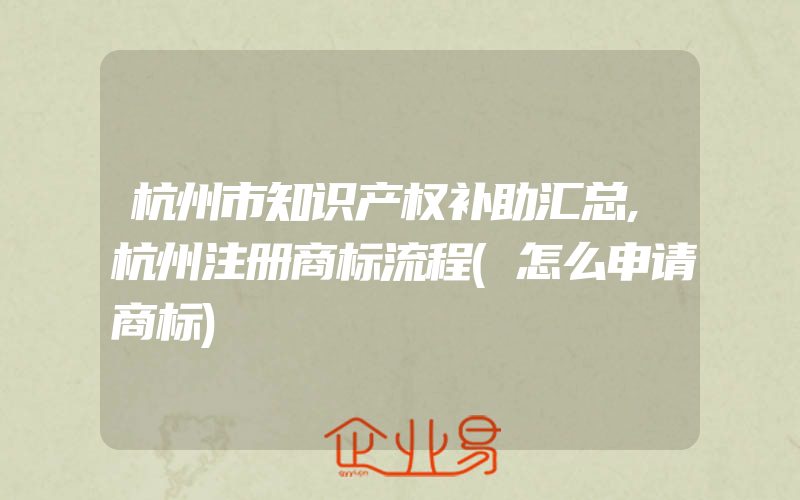 杭州市知识产权补助汇总,杭州注册商标流程(怎么申请商标)
