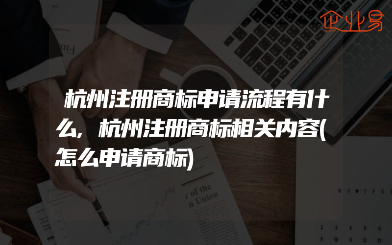杭州注册商标申请流程有什么,杭州注册商标相关内容(怎么申请商标)