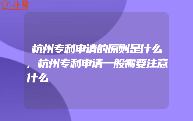 杭州专利申请的原则是什么,杭州专利申请一般需要注意什么