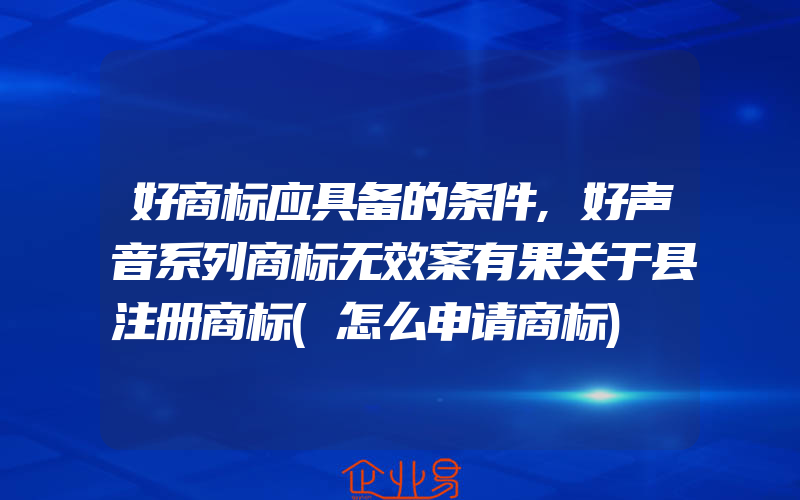 好商标应具备的条件,好声音系列商标无效案有果关于县注册商标(怎么申请商标)