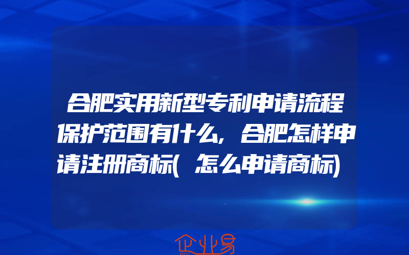 合肥实用新型专利申请流程保护范围有什么,合肥怎样申请注册商标(怎么申请商标)