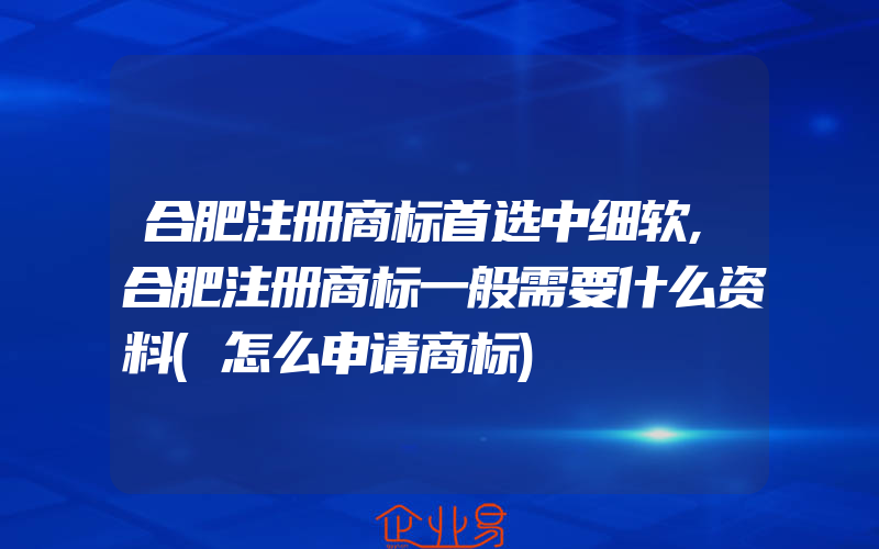 合肥注册商标首选中细软,合肥注册商标一般需要什么资料(怎么申请商标)