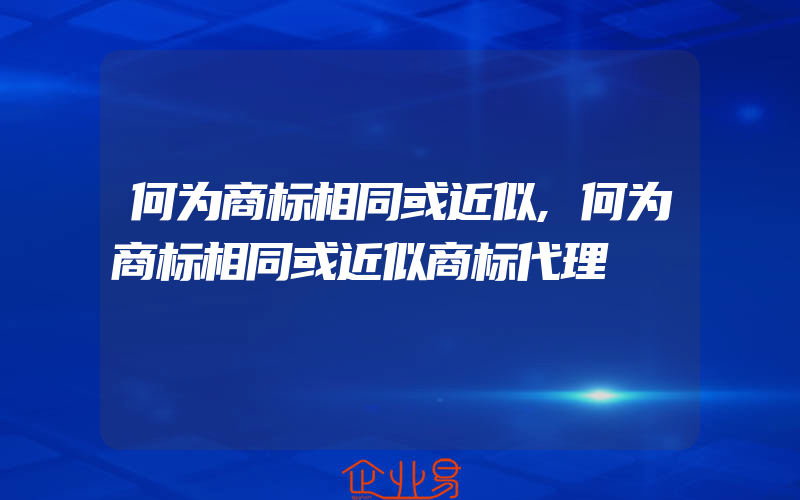 何为商标相同或近似,何为商标相同或近似商标代理