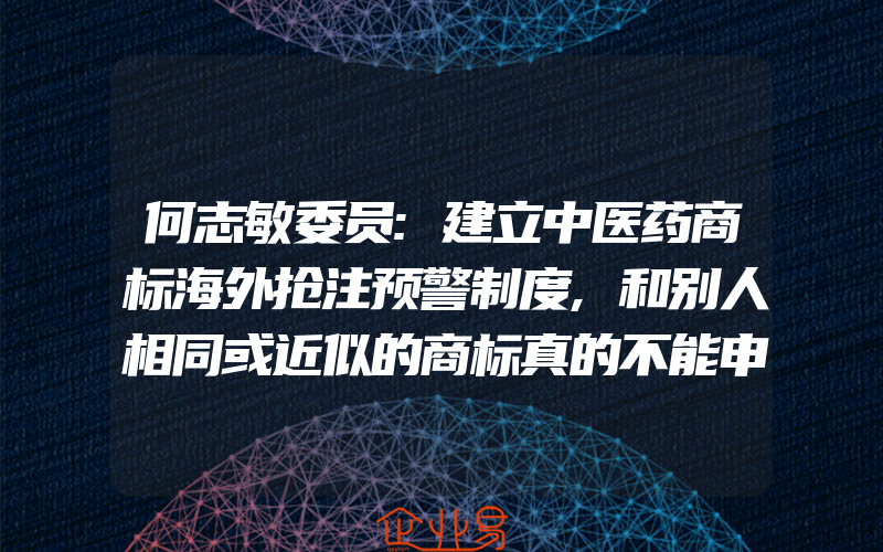 何志敏委员:建立中医药商标海外抢注预警制度,和别人相同或近似的商标真的不能申请注册吗申请注册与别人同名商标一般需要要注意这几点(怎么申请商标)