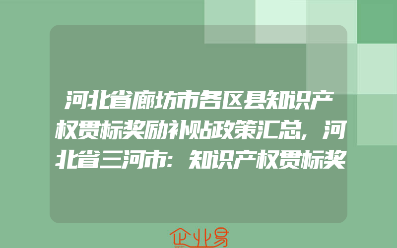 河北省廊坊市各区县知识产权贯标奖励补贴政策汇总,河北省三河市:知识产权贯标奖励5万,高新奖励20万,专利资助1万