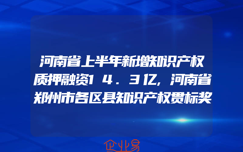 河南省上半年新增知识产权质押融资14.3亿,河南省郑州市各区县知识产权贯标奖励政策汇总