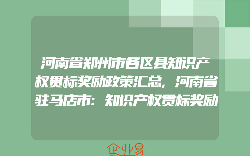 河南省郑州市各区县知识产权贯标奖励政策汇总,河南省驻马店市:知识产权贯标奖励30万,驰名商标奖励50万