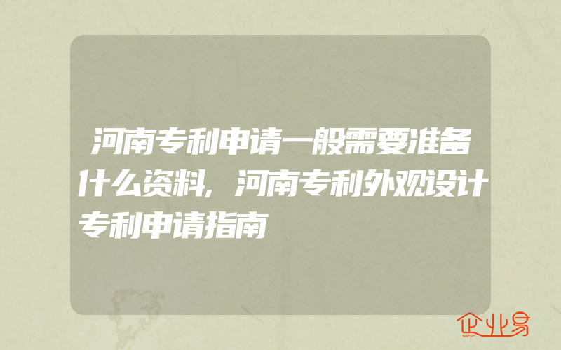 河南专利申请一般需要准备什么资料,河南专利外观设计专利申请指南