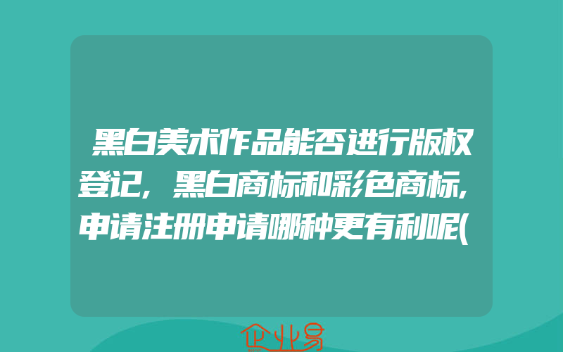 黑白美术作品能否进行版权登记,黑白商标和彩色商标,申请注册申请哪种更有利呢(怎么申请商标)