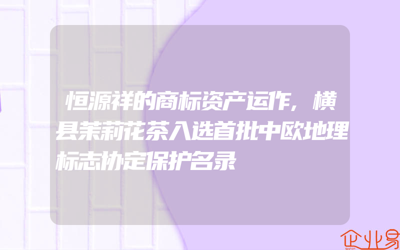 恒源祥的商标资产运作,横县茉莉花茶入选首批中欧地理标志协定保护名录