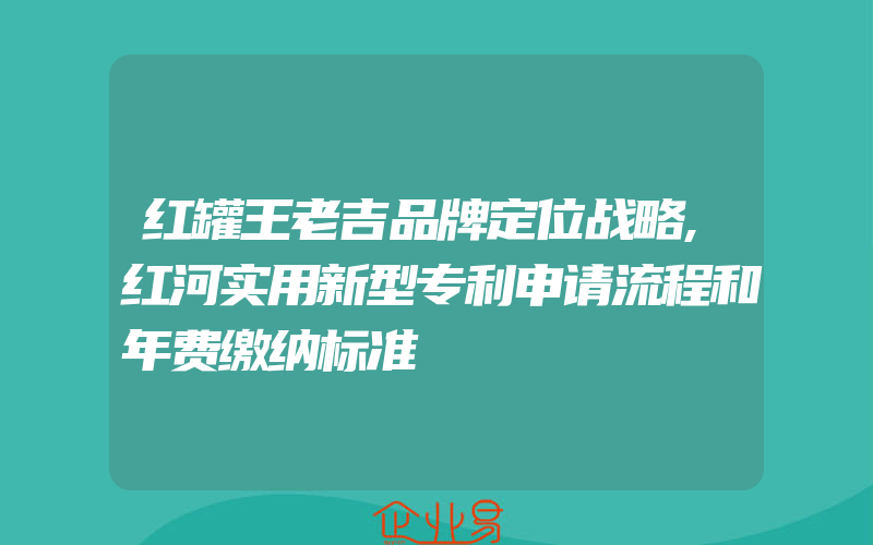 红罐王老吉品牌定位战略,红河实用新型专利申请流程和年费缴纳标准