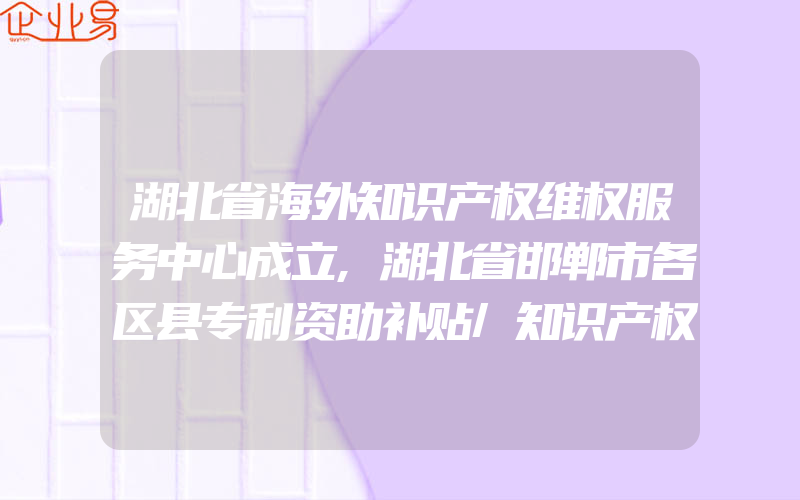 湖北省海外知识产权维权服务中心成立,湖北省邯郸市各区县专利资助补贴/知识产权贯标奖励政策汇总