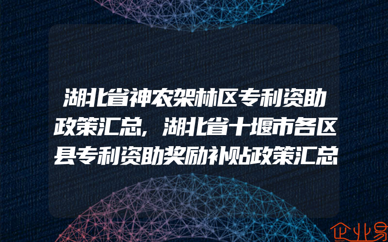 湖北省神农架林区专利资助政策汇总,湖北省十堰市各区县专利资助奖励补贴政策汇总